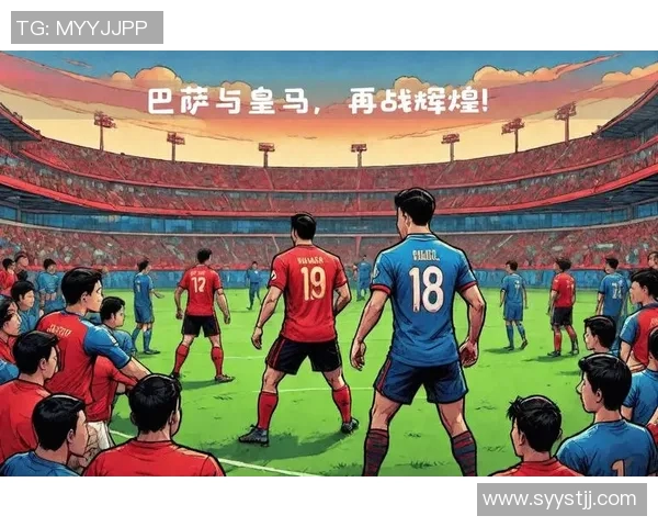 皇家马德里与巴塞罗那的世纪对决谁将书写新的传奇篇章